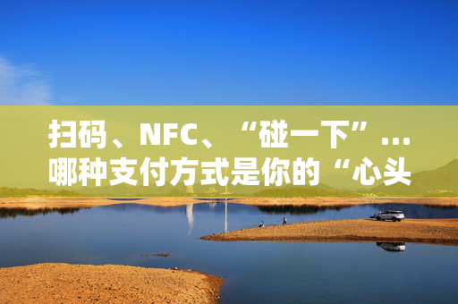 扫码、NFC、“碰一下”…哪种支付方式是你的“心头好”？