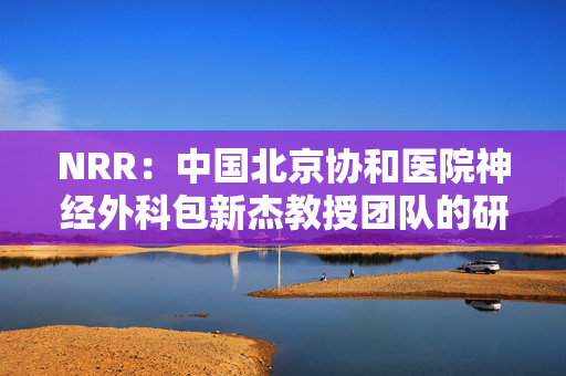 NRR：中国北京协和医院神经外科包新杰教授团队的研究为严重脑卒中后干细胞的移植治疗开辟了新途径