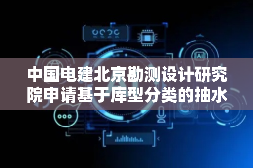 中国电建北京勘测设计研究院申请基于库型分类的抽水蓄能水库渗漏参数化勘察布置方法专利，提升勘察布置的效率