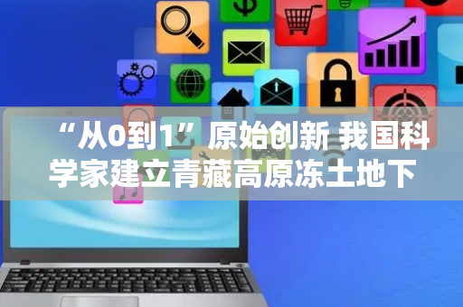 “从0到1”原始创新 我国科学家建立青藏高原冻土地下冰分布新模型