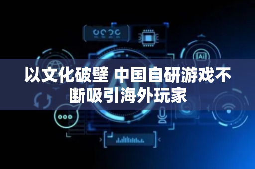 以文化破壁 中国自研游戏不断吸引海外玩家