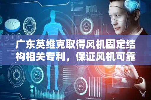 广东英维克取得风机固定结构相关专利，保证风机可靠固定和稳定性