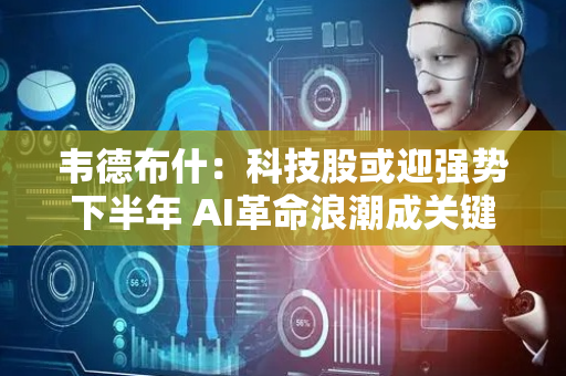 韦德布什：科技股或迎强势下半年 AI革命浪潮成关键推力