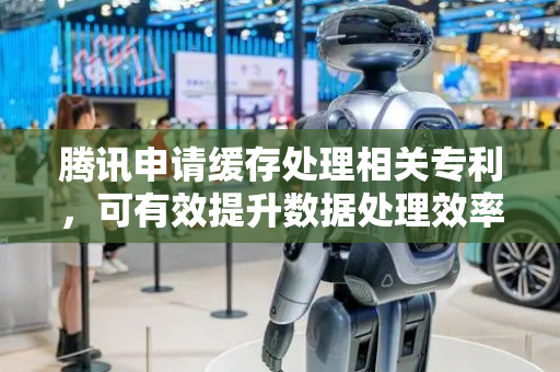 腾讯申请缓存处理相关专利，可有效提升数据处理效率