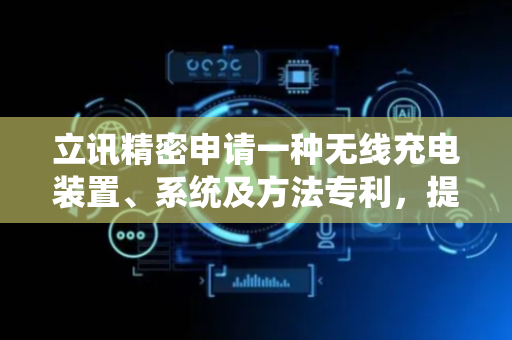 立讯精密申请一种无线充电装置、系统及方法专利，提高金属物检测的准确性