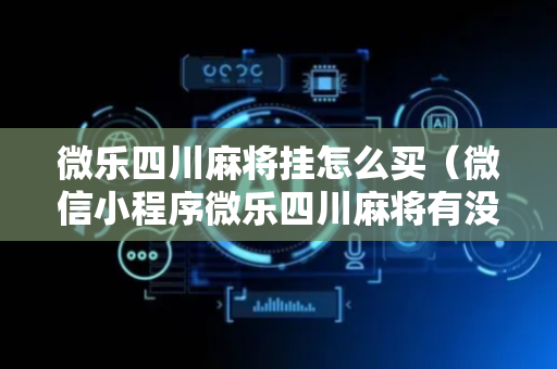 微乐四川麻将挂怎么买（微信小程序微乐四川麻将有没有挂）