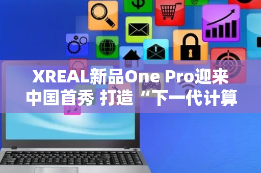 XREAL新品One Pro迎来中国首秀 打造“下一代计算平台”