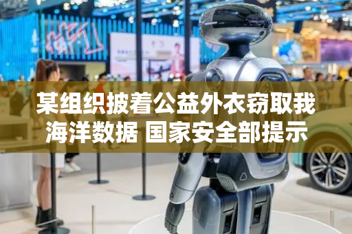 某组织披着公益外衣窃取我海洋数据 国家安全部提示