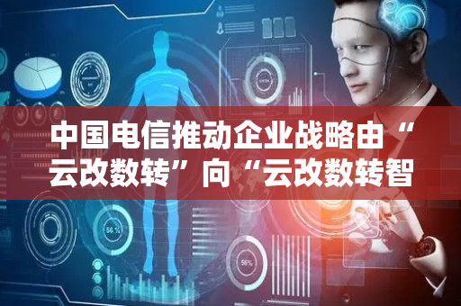 中国电信推动企业战略由“云改数转”向“云改数转智惠”升级