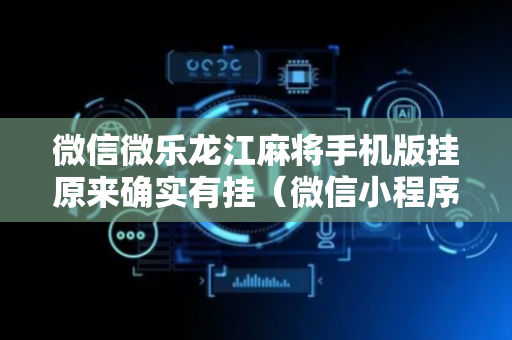 微信微乐龙江麻将手机版挂原来确实有挂（微信小程序微乐龙江麻将）