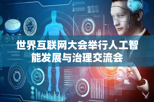 世界互联网大会举行人工智能发展与治理交流会