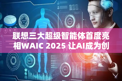 联想三大超级智能体首度亮相WAIC 2025 让AI成为创新生产力