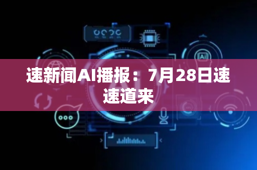 速新闻AI播报：7月28日速速道来