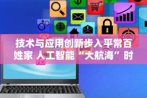 技术与应用创新步入平常百姓家 人工智能“大航海”时代来临