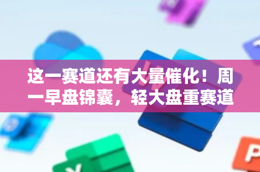 这一赛道还有大量催化！周一早盘锦囊，轻大盘重赛道，科技为主