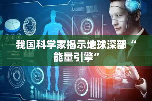 我国科学家揭示地球深部“能量引擎”