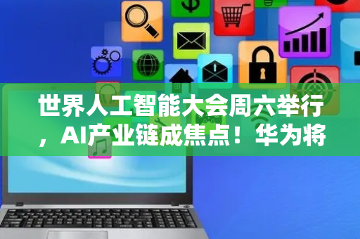 世界人工智能大会周六举行，AI产业链成焦点！华为将展示昇腾384超节点真机