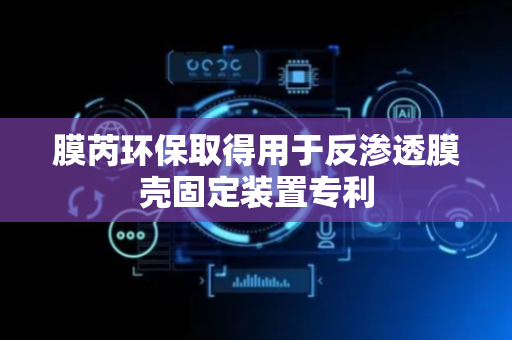 膜芮环保取得用于反渗透膜壳固定装置专利