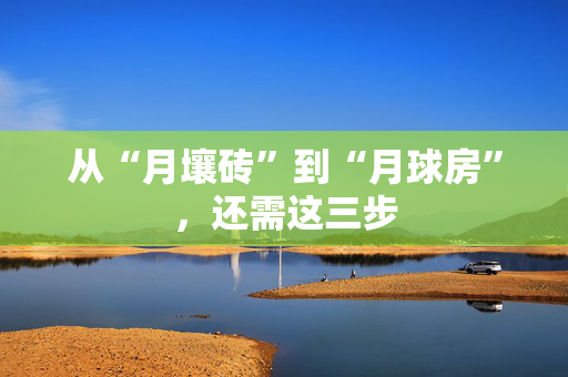 从“月壤砖”到“月球房”，还需这三步