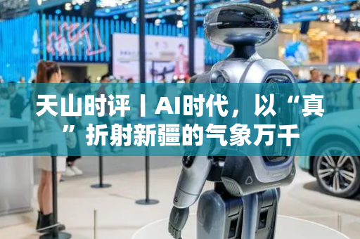 天山时评丨AI时代，以“真”折射新疆的气象万千