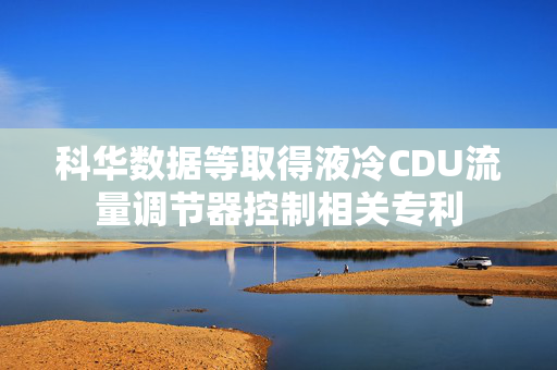 科华数据等取得液冷CDU流量调节器控制相关专利