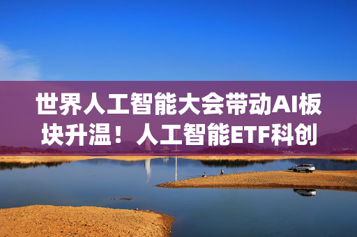 世界人工智能大会带动AI板块升温！人工智能ETF科创(588760)冲击4连阳