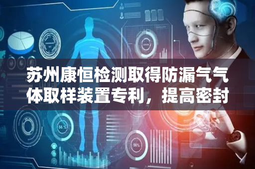 苏州康恒检测取得防漏气气体取样装置专利，提高密封效果