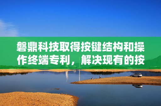 磐鼎科技取得按键结构和操作终端专利，解决现有的按键结构防水或防潮湿气体效果较差的问题