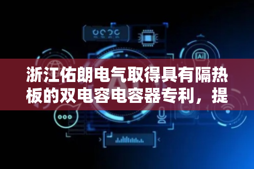 浙江佑朗电气取得具有隔热板的双电容电容器专利，提高了整体的散热效果