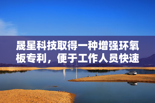 晟星科技取得一种增强环氧板专利，便于工作人员快速拼接环氧板减少安装时间