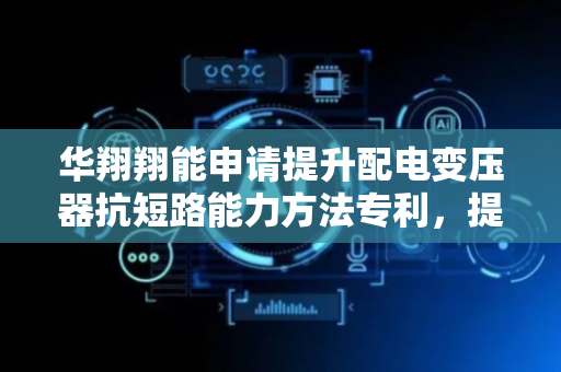 华翔翔能申请提升配电变压器抗短路能力方法专利，提高配电变压器的抗短路能力