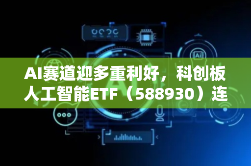 AI赛道迎多重利好，科创板人工智能ETF（588930）连续2日“吸金”，机构看好成长有望接力周期