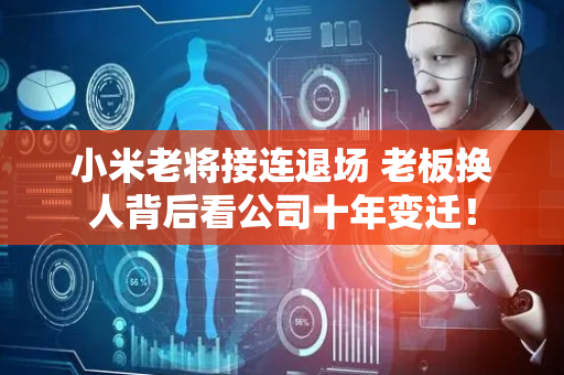 小米老将接连退场 老板换人背后看公司十年变迁！