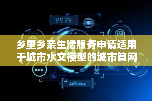 乡里乡亲生活服务申请适用于城市水文模型的城市管网汇流概化方法专利，有效概化城市管网汇流过程