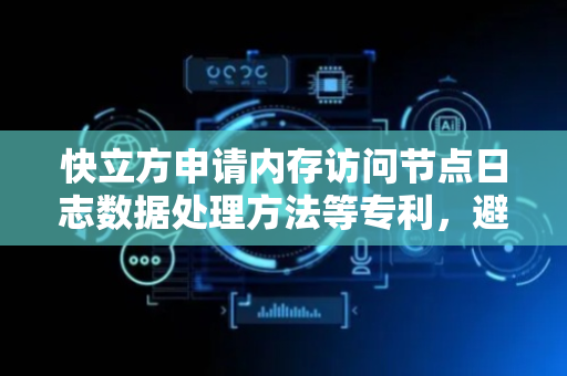 快立方申请内存访问节点日志数据处理方法等专利，避免跨节点远程访问