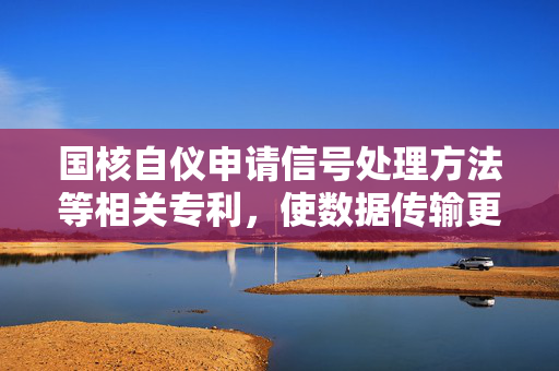 国核自仪申请信号处理方法等相关专利，使数据传输更加稳定
