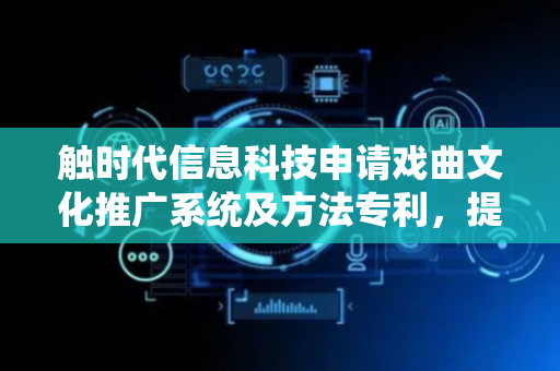 触时代信息科技申请戏曲文化推广系统及方法专利，提高用户体验和推广效果