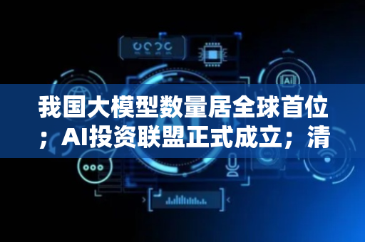 我国大模型数量居全球首位；AI投资联盟正式成立；清华大学开发出新型EUV光刻胶