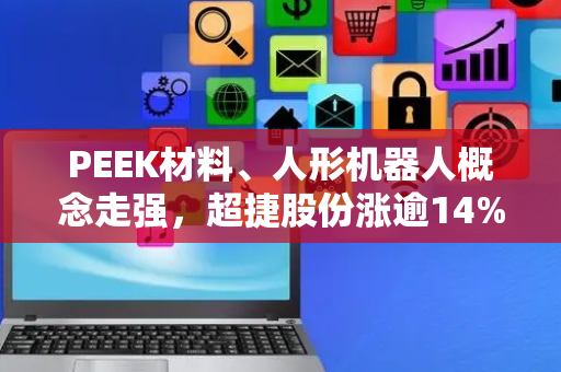 PEEK材料、人形机器人概念走强，超捷股份涨逾14%