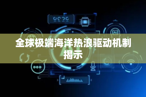 全球极端海洋热浪驱动机制揭示