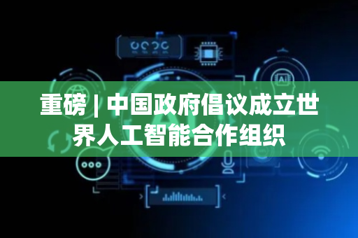 重磅 | 中国政府倡议成立世界人工智能合作组织