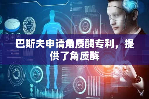 巴斯夫申请角质酶专利，提供了角质酶