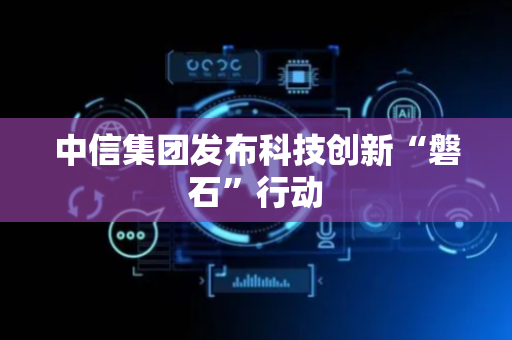 中信集团发布科技创新“磐石”行动