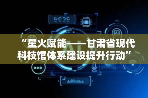 “星火赋能——甘肃省现代科技馆体系建设提升行动”在金昌举行