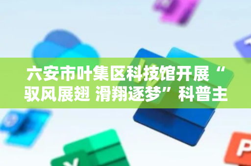 六安市叶集区科技馆开展“驭风展翅 滑翔逐梦”科普主题活动