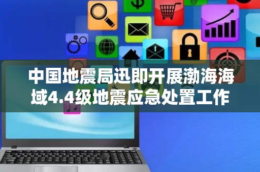 中国地震局迅即开展渤海海域4.4级地震应急处置工作