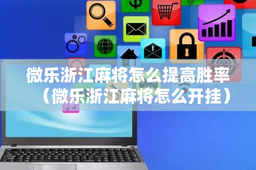 微乐浙江麻将怎么提高胜率（微乐浙江麻将怎么开挂）