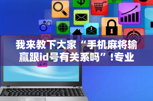 我来教下大家“手机麻将输赢跟id号有关系吗”!专业师傅带你一起了解（详细教程）-抖音