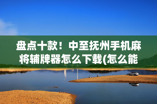 盘点十款！中至抚州手机麻将辅牌器怎么下载(怎么能拿好牌)