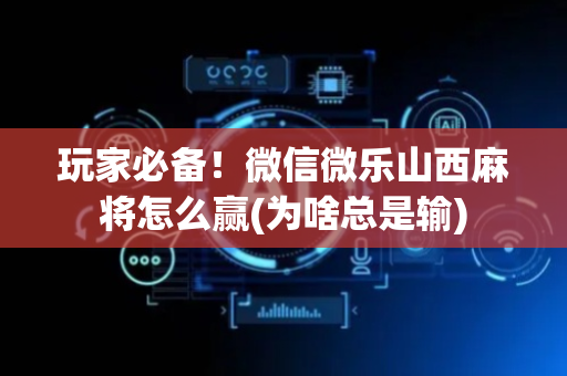 玩家必备！微信微乐山西麻将怎么赢(为啥总是输)